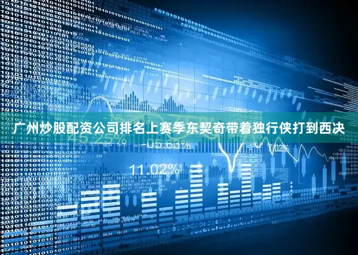 广州炒股配资公司排名上赛季东契奇带着独行侠打到西决