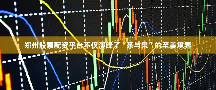 郑州股票配资平台不仅演绎了“茶与泉”的至美境界