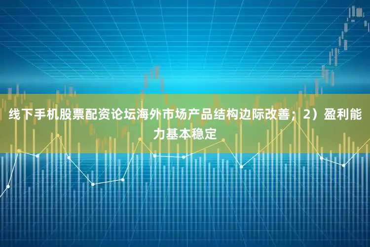 线下手机股票配资论坛海外市场产品结构边际改善；2）盈利能力基本稳定