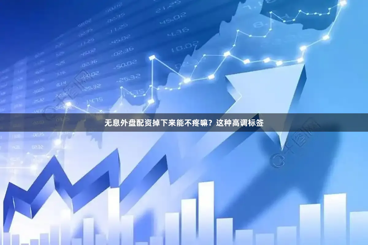无息外盘配资掉下来能不疼嘛？这种高调标签