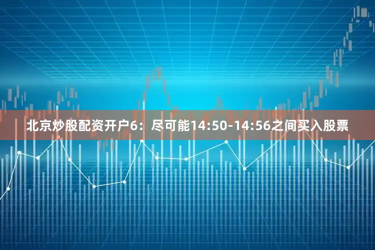 北京炒股配资开户6：尽可能14:50-14:56之间买入股票