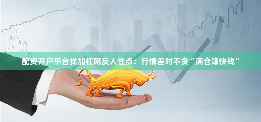 配资开户平台找加杠网反人性点：行情差时不贪“满仓赚快钱”