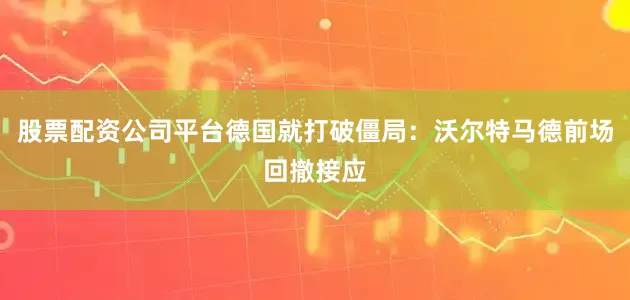 股票配资公司平台德国就打破僵局：沃尔特马德前场回撤接应