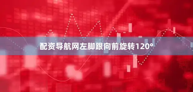 配资导航网左脚跟向前旋转120°
