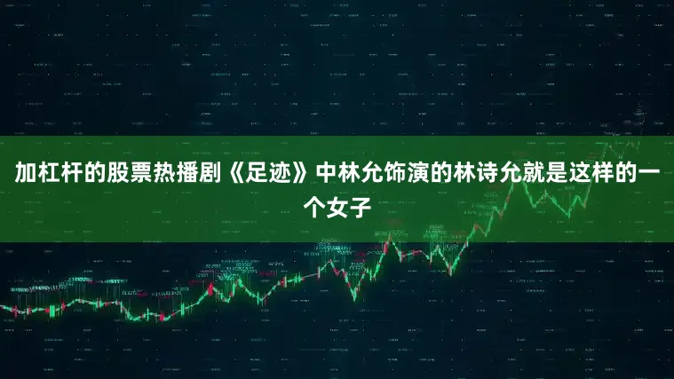 加杠杆的股票热播剧《足迹》中林允饰演的林诗允就是这样的一个女子