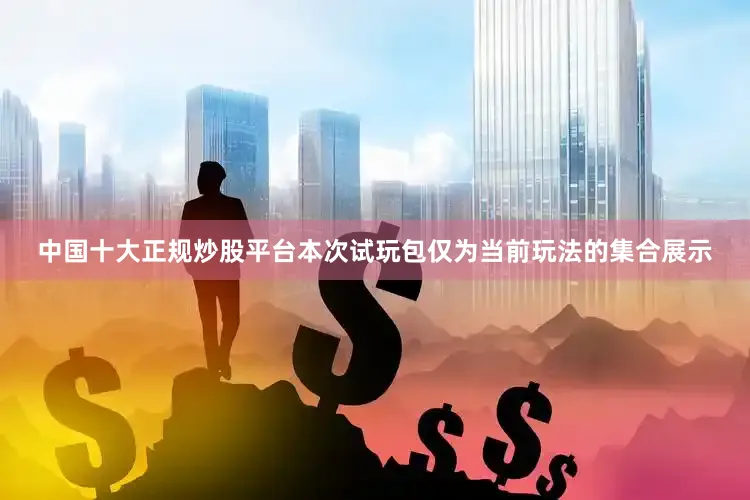 中国十大正规炒股平台本次试玩包仅为当前玩法的集合展示
