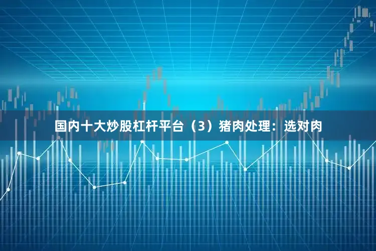 国内十大炒股杠杆平台（3）猪肉处理：选对肉