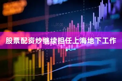股票配资炒继续担任上海地下工作