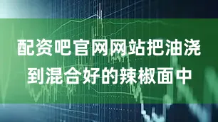 配资吧官网网站把油浇到混合好的辣椒面中