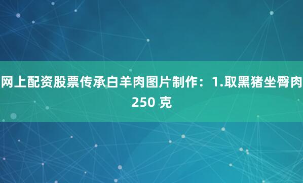 网上配资股票传承白羊肉图片制作：1.取黑猪坐臀肉250 克