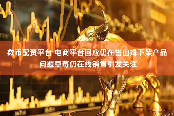 数币配资平台 电商平台回应仍在售山姆下架产品 问题草莓仍在线销售引发关注
