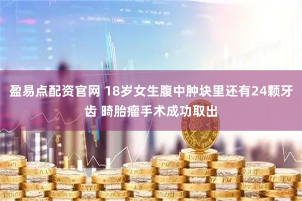 盈易点配资官网 18岁女生腹中肿块里还有24颗牙齿 畸胎瘤手术成功取出