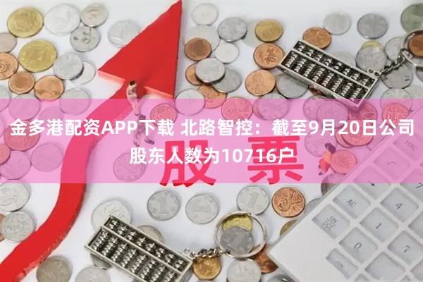 金多港配资APP下载 北路智控：截至9月20日公司股东人数为10716户