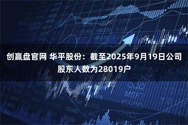 创赢盘官网 华平股份：截至2025年9月19日公司股东人数为28019户