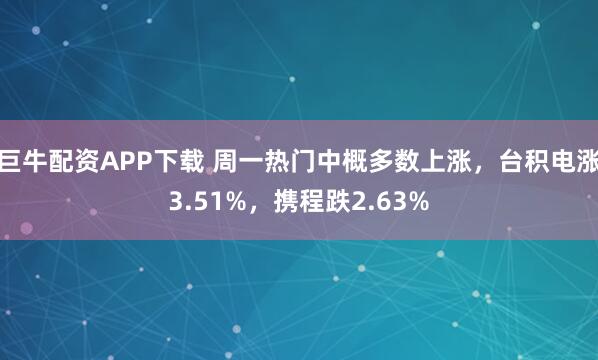巨牛配资APP下载 周一热门中概多数上涨，台积电涨3.51%，携程跌2.63%