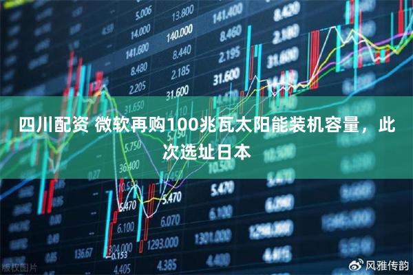 四川配资 微软再购100兆瓦太阳能装机容量，此次选址日本