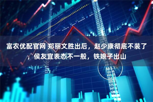 富农优配官网 郑丽文胜出后，赵少康彻底不装了，侯友宜表态不一般，铁娘子出山