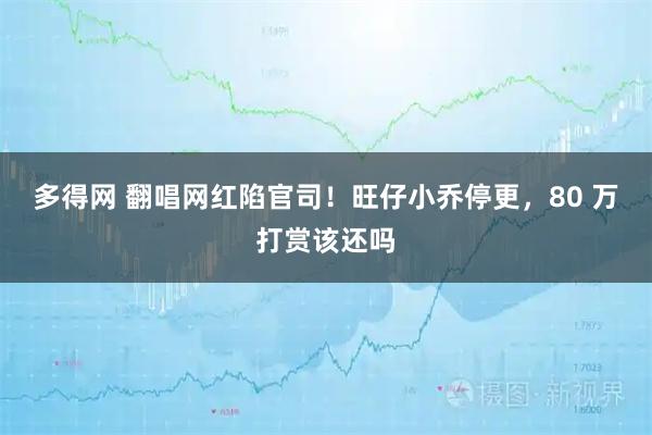 多得网 翻唱网红陷官司！旺仔小乔停更，80 万打赏该还吗