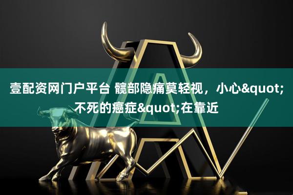壹配资网门户平台 髋部隐痛莫轻视，小心"不死的癌症"在靠近