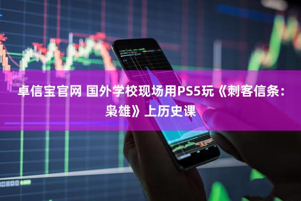 卓信宝官网 国外学校现场用PS5玩《刺客信条：枭雄》上历史课