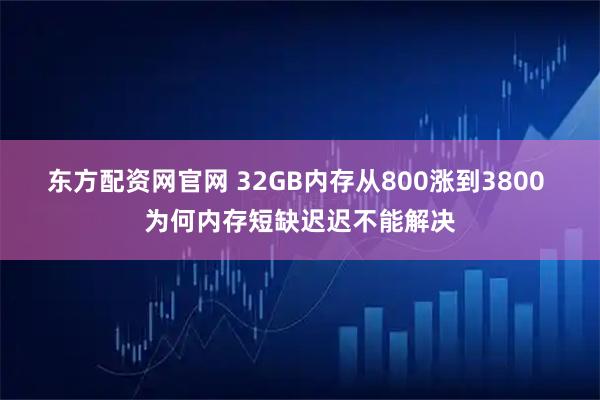 东方配资网官网 32GB内存从800涨到3800 为何内存短缺迟迟不能解决