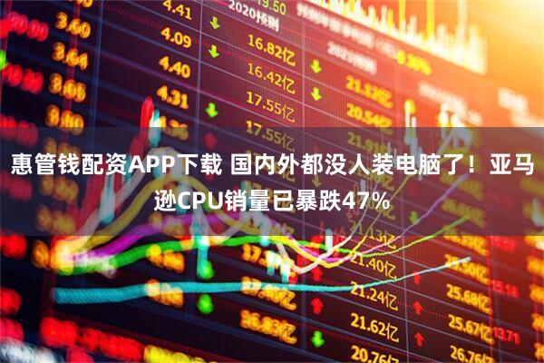 惠管钱配资APP下载 国内外都没人装电脑了！亚马逊CPU销量已暴跌47%