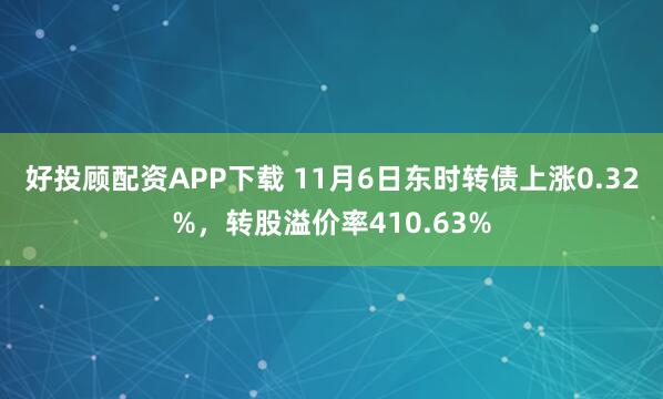 好投顾配资APP下载 11月6日东时转债上涨0.32%，转股溢价率410.63%