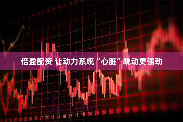 倍盈配资 让动力系统“心脏”跳动更强劲