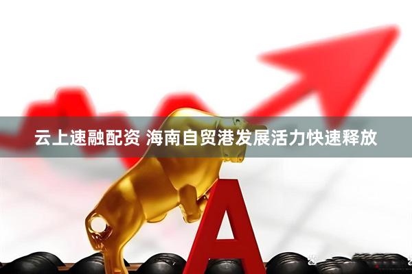 云上速融配资 海南自贸港发展活力快速释放