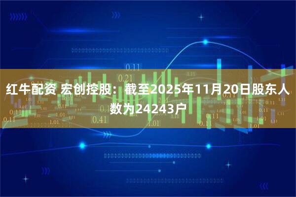 红牛配资 宏创控股：截至2025年11月20日股东人数为24243户