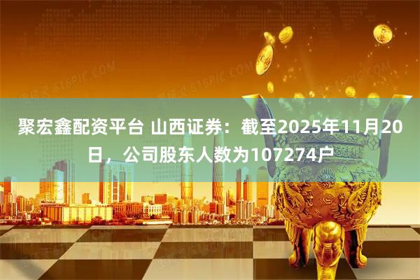 聚宏鑫配资平台 山西证券：截至2025年11月20日，公司股东人数为107274户