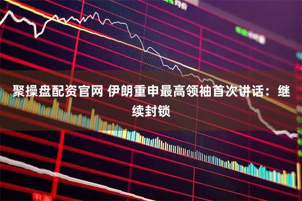 聚操盘配资官网 伊朗重申最高领袖首次讲话：继续封锁