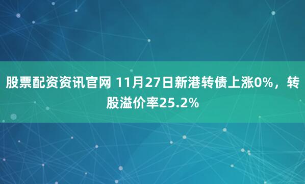 股票配资资讯官网 11月27日新港转债上涨0%，转股溢价率25.2%