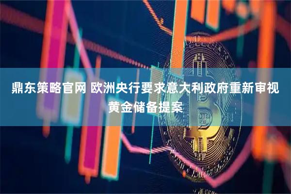 鼎东策略官网 欧洲央行要求意大利政府重新审视黄金储备提案