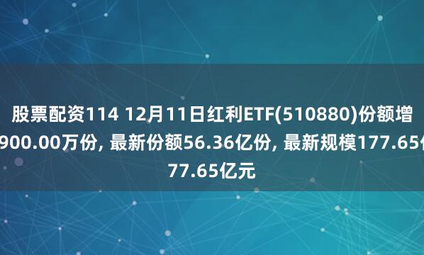 股票配资114 12月11日红利ETF(510880)份额增加8900.00万份, 最新份额56.36亿份, 最新规模177.65亿元