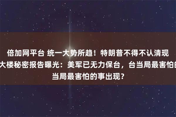 倍加网平台 统一大势所趋！特朗普不得不认清现实，五角大楼秘密报告曝光：美军已无力保台，台当局最害怕的事出现？