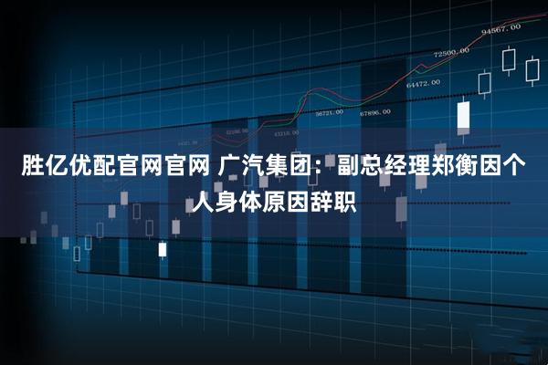 胜亿优配官网官网 广汽集团：副总经理郑衡因个人身体原因辞职