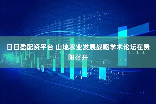 日日盈配资平台 山地农业发展战略学术论坛在贵阳召开