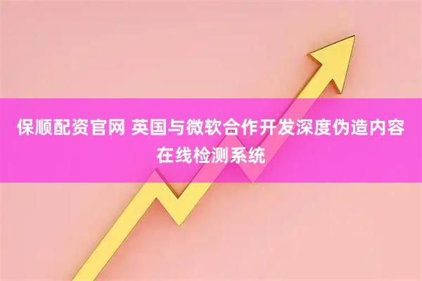 保顺配资官网 英国与微软合作开发深度伪造内容在线检测系统