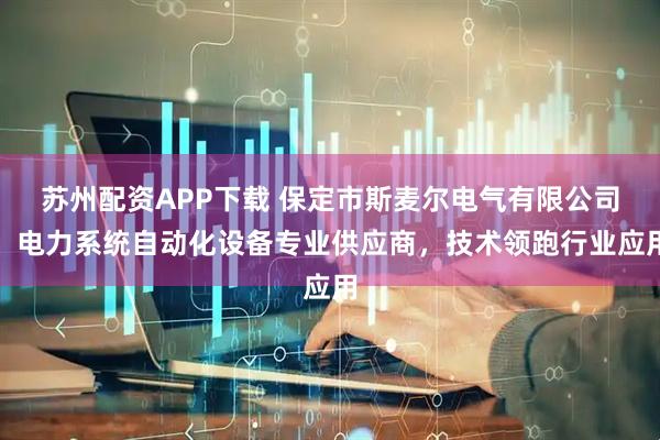 苏州配资APP下载 保定市斯麦尔电气有限公司：电力系统自动化设备专业供应商，技术领跑行业应用