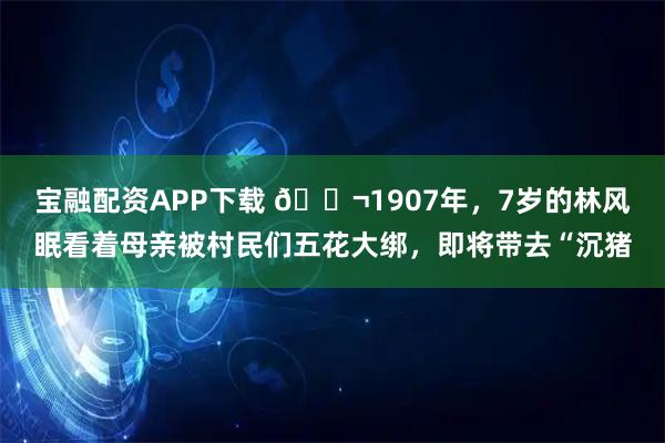 宝融配资APP下载 🌬1907年，7岁的林风眠看着母亲被村民们五花大绑，即将带去“沉猪