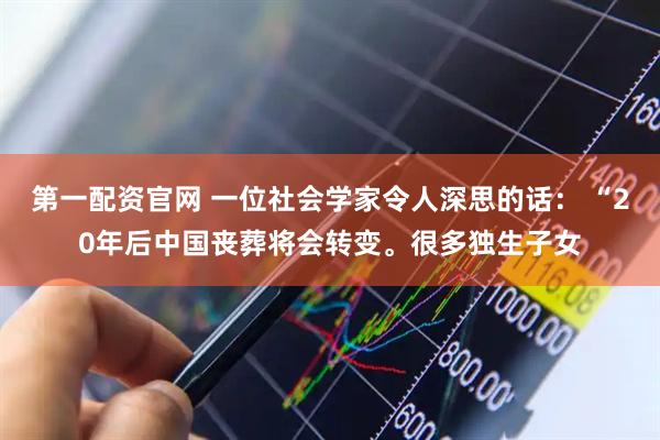 第一配资官网 一位社会学家令人深思的话： “20年后中国丧葬将会转变。很多独生子女