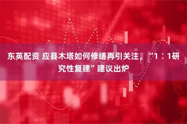 东英配资 应县木塔如何修缮再引关注，“1∶1研究性复建”建议出炉