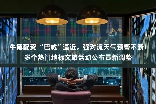 牛博配资 “巴威”逼近，强对流天气预警不断！多个热门地标文旅活动公布最新调整