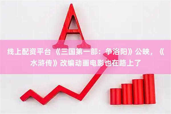 线上配资平台 《三国第一部：争洛阳》公映，《水浒传》改编动画电影也在路上了