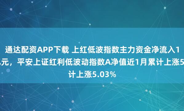 通达配资APP下载 上红低波指数主力资金净流入1.50亿元，平安上证红利低波动指数A净值近1月累计上涨5.03%