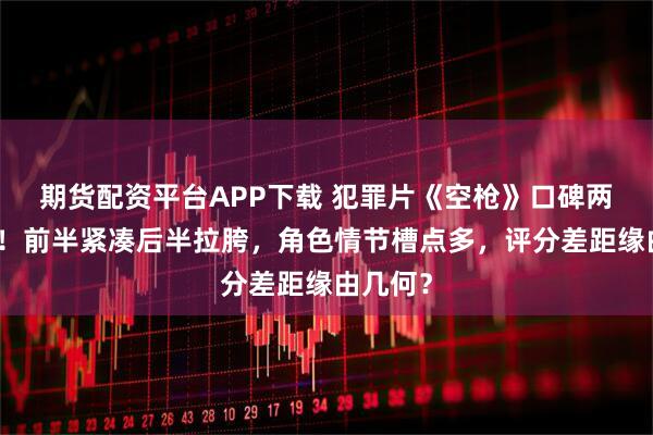 期货配资平台APP下载 犯罪片《空枪》口碑两极分化！前半紧凑后半拉胯，角色情节槽点多，评分差距缘由几何？