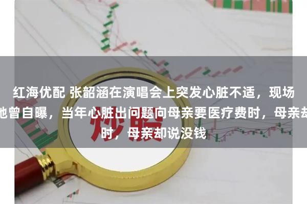 红海优配 张韶涵在演唱会上突发心脏不适，现场吸氧；她曾自曝，当年心脏出问题向母亲要医疗费时，母亲却说没钱