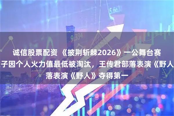 诚信股票配资 《披荆斩棘2026》一公舞台赛果出炉：欢子因个人火力值最低被淘汰，王传君部落表演《野人》夺得第一